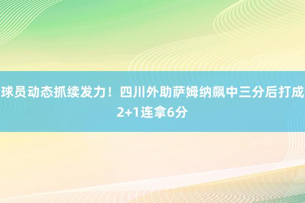 球员动态抓续发力！四川外助萨姆纳飙中三分后打成2+1连拿6分