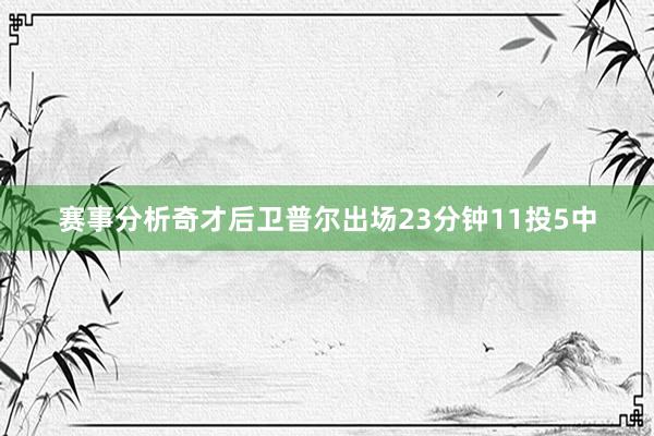 赛事分析奇才后卫普尔出场23分钟11投5中