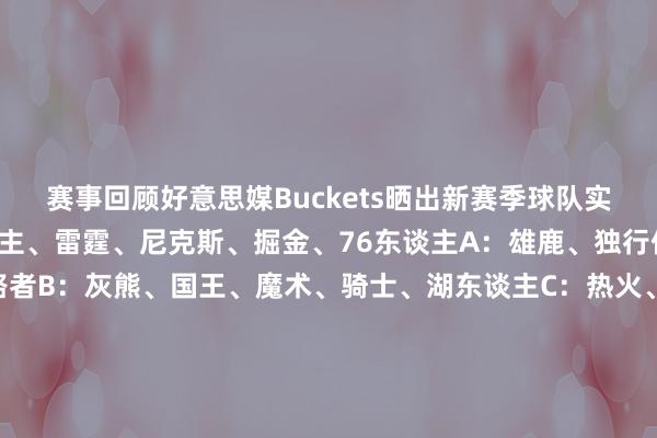 赛事回顾好意思媒Buckets晒出新赛季球队实力分档：S：凯尔特东谈主、雷霆、尼克斯、掘金、76东谈主A：雄鹿、独行侠、丛林狼、太阳、走路者B：灰熊、国王、魔术、骑士、湖东谈主C：热火、骁雄、火箭、鹈鹕、快船D：马刺、老鹰、猛龙、黄蜂、爵士F：公牛、活塞、奇才、开导者、篮网吧友们有什么想法呢？