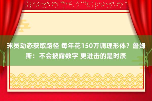 球员动态获取路径 每年花150万调理形体？詹姆斯：不会披露数字 更进击的是时辰