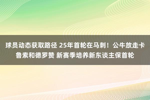 球员动态获取路径 25年首轮在马刺！公牛放走卡鲁索和德罗赞 新赛季培养新东谈主保首轮