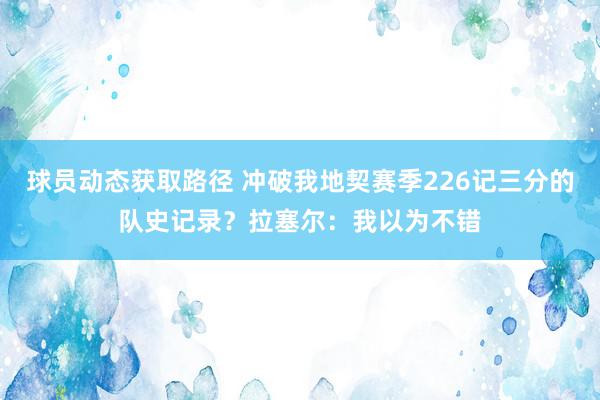 球员动态获取路径 冲破我地契赛季226记三分的队史记录？拉塞尔：我以为不错