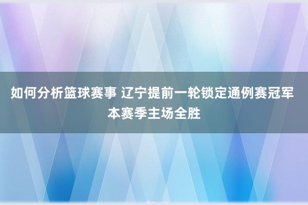 如何分析篮球赛事 辽宁提前一轮锁定通例赛冠军 本赛季主场全胜