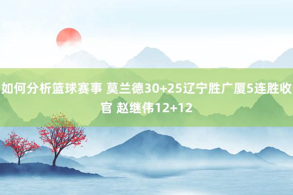 如何分析篮球赛事 莫兰德30+25辽宁胜广厦5连胜收官 赵继伟12+12