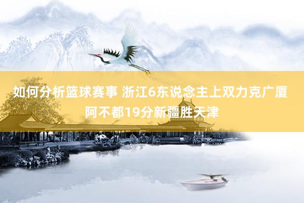 如何分析篮球赛事 浙江6东说念主上双力克广厦 阿不都19分新疆胜天津