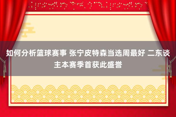 如何分析篮球赛事 张宁皮特森当选周最好 二东谈主本赛季首获此盛誉