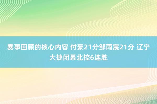 赛事回顾的核心内容 付豪21分邹雨宸21分 辽宁大捷闭幕北控6连胜