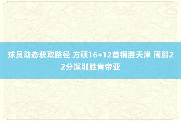 球员动态获取路径 方硕16+12首钢胜天津 周鹏22分深圳胜肯帝亚