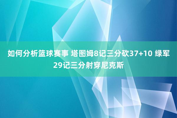 如何分析篮球赛事 塔图姆8记三分砍37+10 绿军29记三分射穿尼克斯