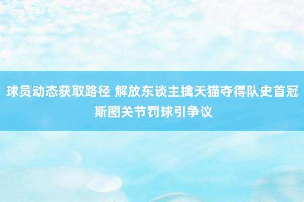 球员动态获取路径 解放东谈主擒天猫夺得队史首冠 斯图关节罚球引争议