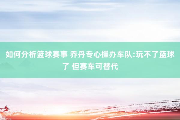 如何分析篮球赛事 乔丹专心操办车队:玩不了篮球了 但赛车可替代