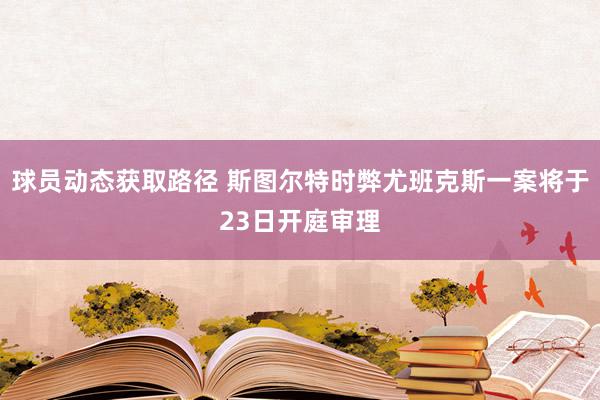 球员动态获取路径 斯图尔特时弊尤班克斯一案将于23日开庭审理