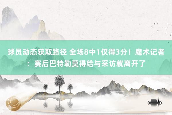 球员动态获取路径 全场8中1仅得3分！魔术记者：赛后巴特勒莫得给与采访就离开了