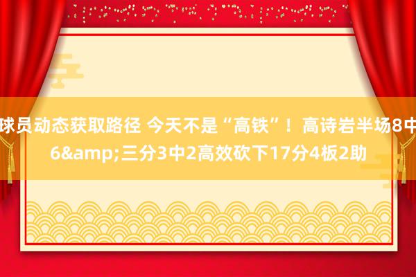 球员动态获取路径 今天不是“高铁”！高诗岩半场8中6&三分3中2高效砍下17分4板2助