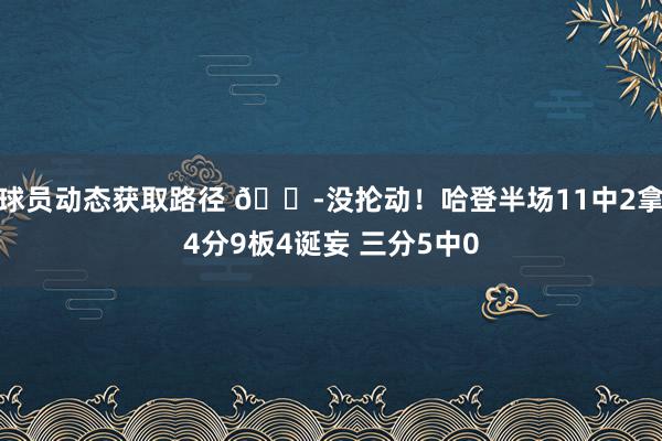 球员动态获取路径 😭没抡动！哈登半场11中2拿4分9板4诞妄 三分5中0