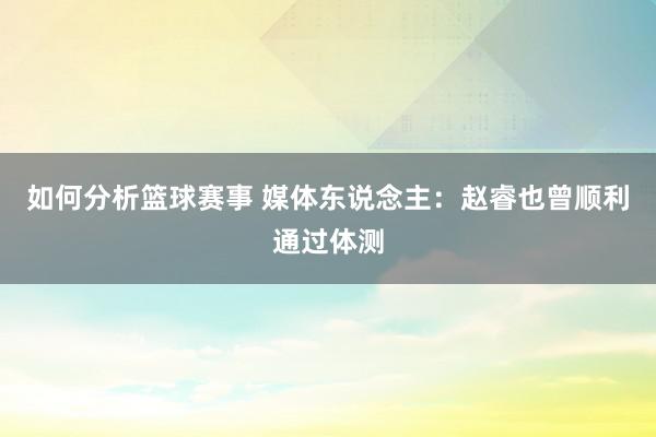 如何分析篮球赛事 媒体东说念主：赵睿也曾顺利通过体测