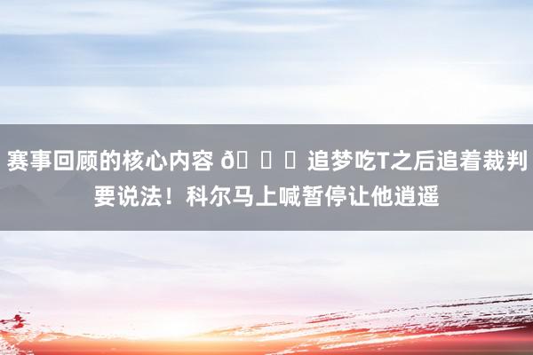 赛事回顾的核心内容 😂追梦吃T之后追着裁判要说法！科尔马上喊暂停让他逍遥