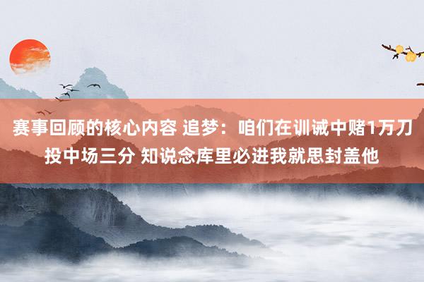 赛事回顾的核心内容 追梦：咱们在训诫中赌1万刀投中场三分 知说念库里必进我就思封盖他