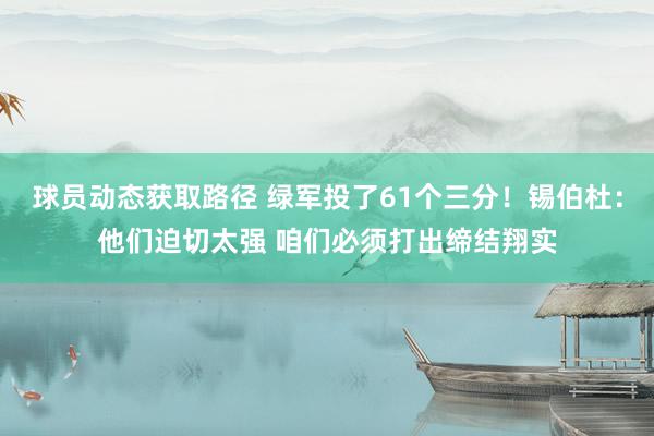 球员动态获取路径 绿军投了61个三分！锡伯杜：他们迫切太强 咱们必须打出缔结翔实