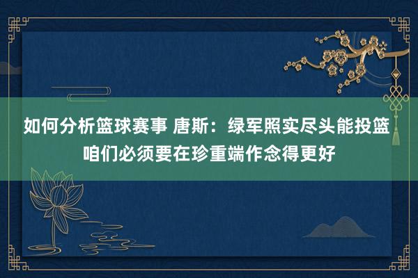 如何分析篮球赛事 唐斯：绿军照实尽头能投篮 咱们必须要在珍重端作念得更好