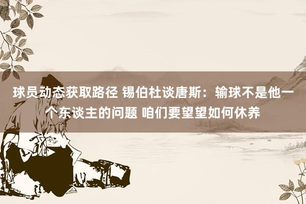 球员动态获取路径 锡伯杜谈唐斯：输球不是他一个东谈主的问题 咱们要望望如何休养