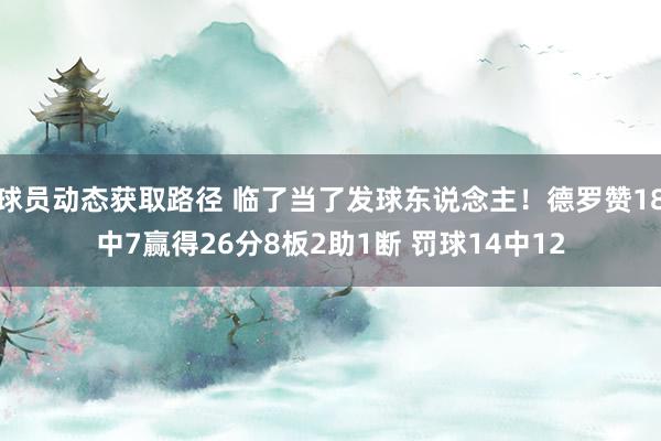 球员动态获取路径 临了当了发球东说念主！德罗赞18中7赢得26分8板2助1断 罚球14中12