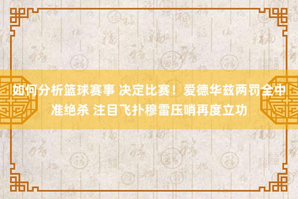 如何分析篮球赛事 决定比赛！爱德华兹两罚全中准绝杀 注目飞扑穆雷压哨再度立功