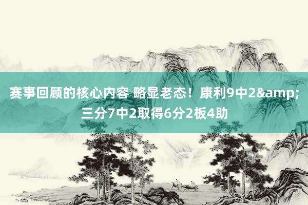 赛事回顾的核心内容 略显老态！康利9中2&三分7中2取得6分2板4助