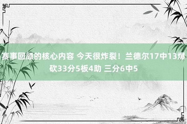 赛事回顾的核心内容 今天很炸裂！兰德尔17中13爆砍33分5板4助 三分6中5