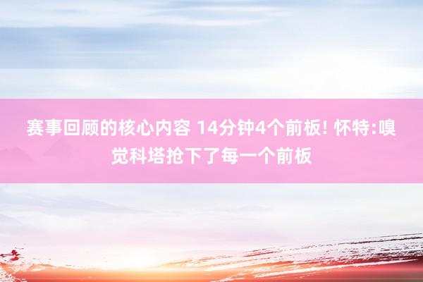 赛事回顾的核心内容 14分钟4个前板! 怀特:嗅觉科塔抢下了每一个前板