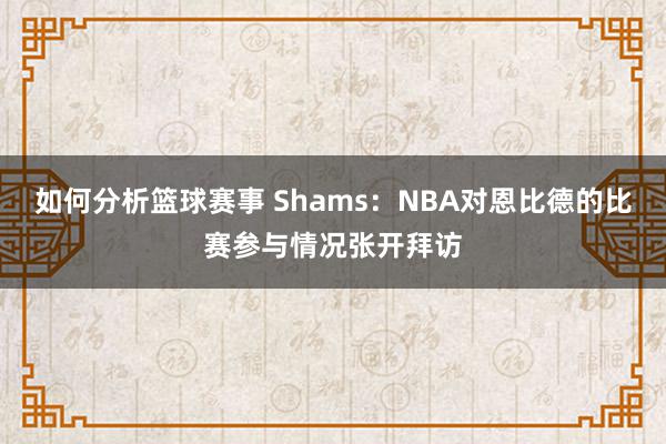 如何分析篮球赛事 Shams：NBA对恩比德的比赛参与情况张开拜访