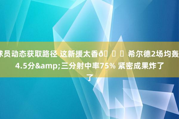 球员动态获取路径 这新援太香🌊希尔德2场均轰24.5分&三分射中率75% 紧密成果炸了