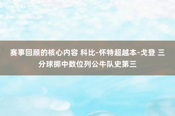 赛事回顾的核心内容 科比-怀特超越本-戈登 三分球掷中数位列公牛队史第三