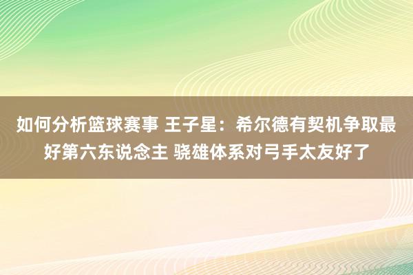 如何分析篮球赛事 王子星：希尔德有契机争取最好第六东说念主 骁雄体系对弓手太友好了