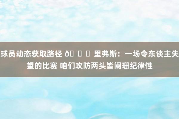 球员动态获取路径 😟里弗斯：一场令东谈主失望的比赛 咱们攻防两头皆阑珊纪律性