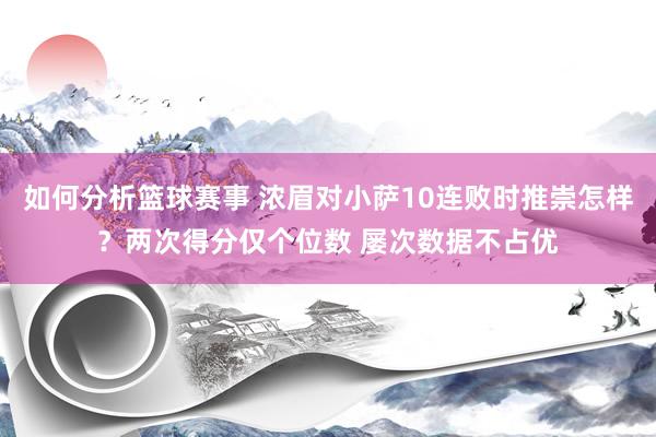 如何分析篮球赛事 浓眉对小萨10连败时推崇怎样？两次得分仅个位数 屡次数据不占优