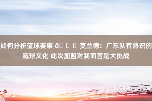 如何分析篮球赛事 😉莫兰德：广东队有熟识的赢球文化 此次加盟对我而言是大挑战