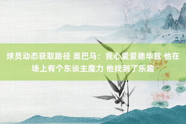 球员动态获取路径 奥巴马：我心爱爱德华兹 他在场上有个东谈主魔力 他找到了乐趣