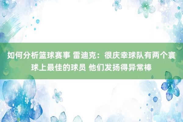 如何分析篮球赛事 雷迪克：很庆幸球队有两个寰球上最佳的球员 他们发扬得异常棒