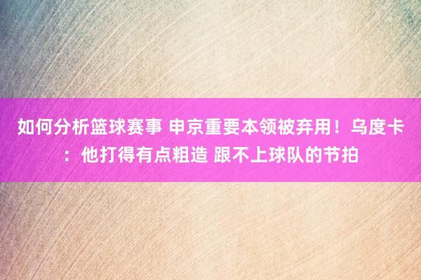 如何分析篮球赛事 申京重要本领被弃用！乌度卡：他打得有点粗造 跟不上球队的节拍