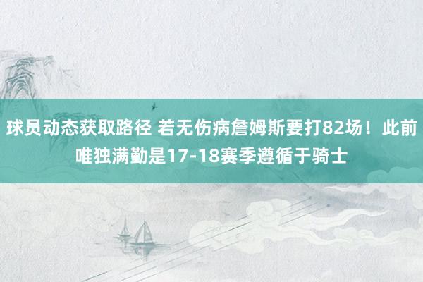 球员动态获取路径 若无伤病詹姆斯要打82场！此前唯独满勤是17-18赛季遵循于骑士