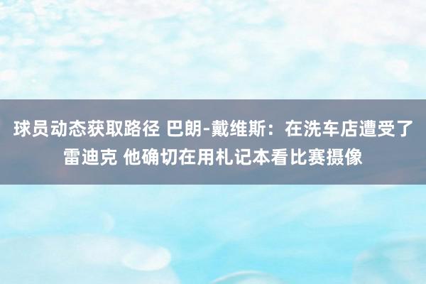 球员动态获取路径 巴朗-戴维斯：在洗车店遭受了雷迪克 他确切在用札记本看比赛摄像