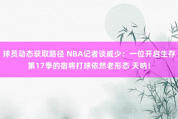 球员动态获取路径 NBA记者谈威少：一位开启生存第17季的宿将打球依然老形态 天呐！