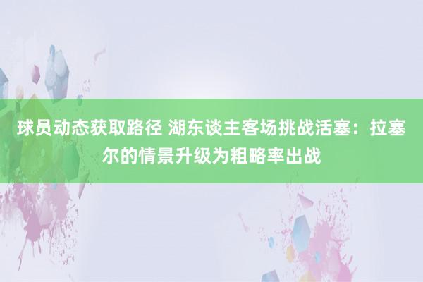 球员动态获取路径 湖东谈主客场挑战活塞：拉塞尔的情景升级为粗略率出战