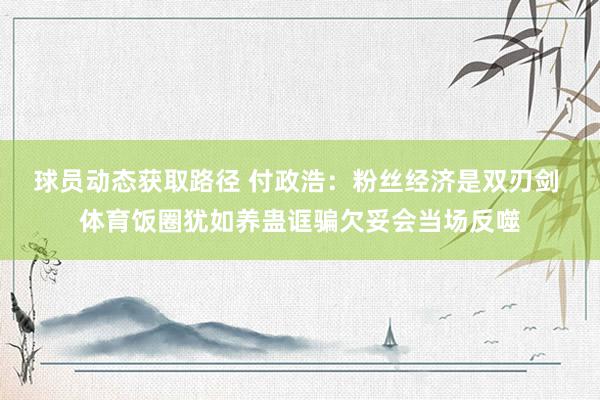 球员动态获取路径 付政浩：粉丝经济是双刃剑 体育饭圈犹如养蛊诓骗欠妥会当场反噬