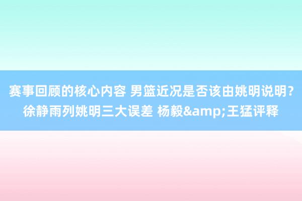 赛事回顾的核心内容 男篮近况是否该由姚明说明？徐静雨列姚明三大误差 杨毅&王猛评释