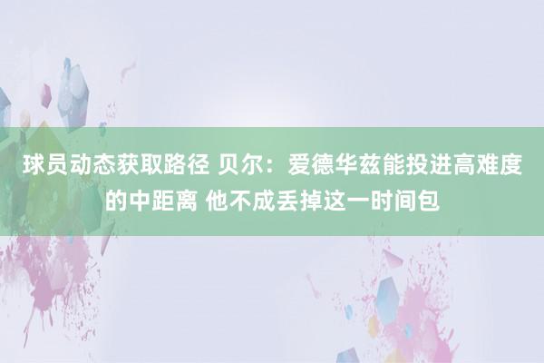 球员动态获取路径 贝尔：爱德华兹能投进高难度的中距离 他不成丢掉这一时间包