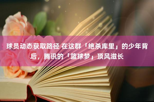 球员动态获取路径 在这群「绝杀库里」的少年背后，腾讯的「篮球梦」顶风滋长