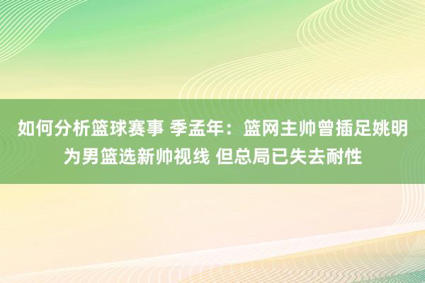 如何分析篮球赛事 季孟年：篮网主帅曾插足姚明为男篮选新帅视线 但总局已失去耐性