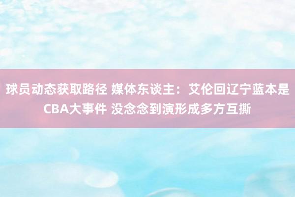 球员动态获取路径 媒体东谈主：艾伦回辽宁蓝本是CBA大事件 没念念到演形成多方互撕